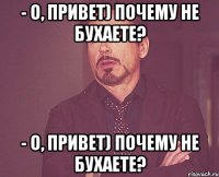 - о, привет) почему не бухаете? - о, привет) почему не бухаете?