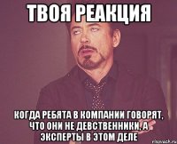 твоя реакция когда ребята в компании говорят, что они не девственники, а эксперты в этом деле