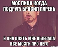 моё лицо когда подругу бросил парень и она опять мне выебала все мозги про него