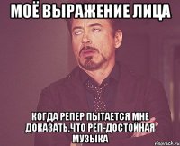 моё выражение лица когда репер пытается мне доказать,что реп-достойная музыка