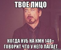 твое лицо когда нуб на кмн 140+ говорит что у него лагает