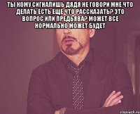 ты кому сигналишь дядя не говори мне что делать есть еще что рассказать? это вопрос или предьява? может все нормально может будет 