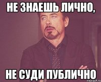 не знаешь лично, не суди публично