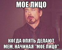 мое лицо когда опять делают мем, начиная "мое лицо"