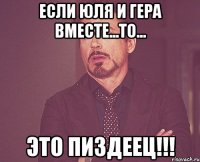 если юля и гера вместе...то... это пиздеец!!!