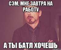 сэм, мне завтра на работу а ты батл хочешь