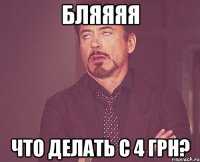 бляяяя что делать с 4 грн?