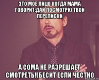 это мое лицо когда мама говорит:дай посмотрю твои переписки а сома не разрешает смотреть!(бесит если честно