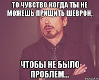 то чувство когда ты не можешь пришить шеврон, чтобы не было проблем...