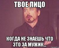 твое лицо когда не знаешь что это за мужик...