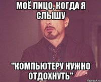 моё лицо, когда я слышу "компьютеру нужно отдохнуть"