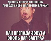 диплом получу точно ебну преподу,у кого был третий вариант как препода зовут,а сколь пар завтра?