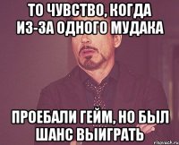 то чувство, когда из-за одного мудака проебали гейм, но был шанс выиграть