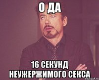 о да 16 секунд неужержимого секса