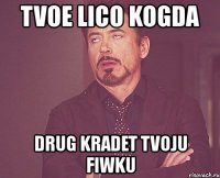 tvoe lico kogda drug kradet tvoju fiwku