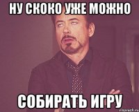 ну скоко уже можно собирать игру