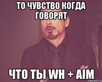 то чувство когда говорят что ты wh + aim