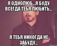 я однолюб...я буду всегда тебя любить... я тебя никогда не забуду...