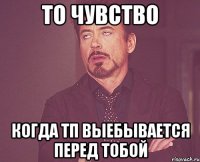 то чувство когда тп выебывается перед тобой