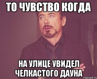 то чувство когда на улице увидел челкастого дауна