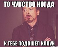 то чувство когда к тебе подошёл клоун