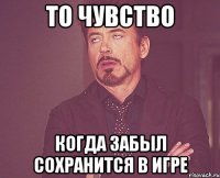 то чувство когда забыл сохранится в игре