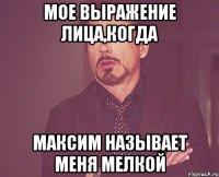 мое выражение лица,когда максим называет меня мелкой