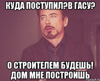 куда поступил?в гасу? о строителем будешь! дом мне построишь