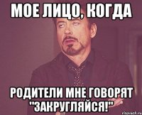 мое лицо, когда родители мне говорят "закругляйся!"