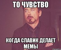 то чувство когда славик делает мемы