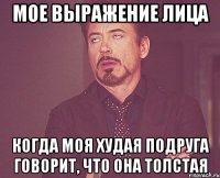 мое выражение лица когда моя худая подруга говорит, что она толстая