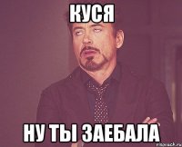 куся ну ты заебала