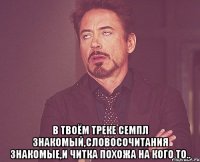  в твоём треке семпл знакомый,словосочитания знакомые,и читка похожа на кого то..