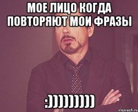 мое лицо когда повторяют мои фразы :)))))))))