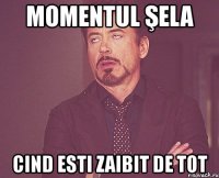 momentul şela cind esti zaibit de tot