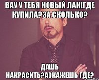 вау у тебя новый лак!где купила?за сколько? дашь накрасить?аокажешь где?