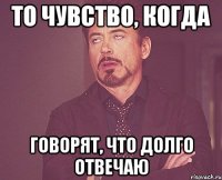 то чувство, когда говорят, что долго отвечаю