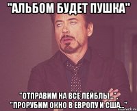 "альбом будет пушка" "отправим на все лейблы...", "прорубим окно в европу и сша..."