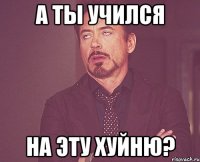 а ты учился на эту хуйню?