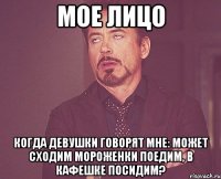 мое лицо когда девушки говорят мне: может сходим мороженки поедим, в кафешке посидим?