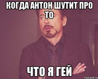 когда антон шутит про то что я гей