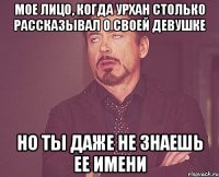 мое лицо, когда урхан столько рассказывал о своей девушке но ты даже не знаешь ее имени