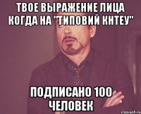 твое выражение лица когда на "типовий кнтеу" подписано 100 человек