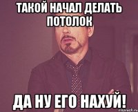 такой начал делать потолок да ну его нахуй!