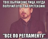 твое выражение лица, когда получил ответ на претензию: "все по регламенту"