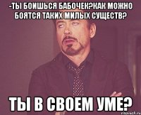 -ты боишься бабочек?как можно боятся таких милых существ? ты в своем уме?