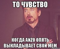 то чувство когда anzo опять выкладывает свой мем