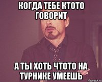 когда тебе ктото говорит а ты хоть чтото на турнике умеешь