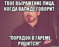 твое выражение лица, когда валиде говорит: "порядок в гареме рушится!"