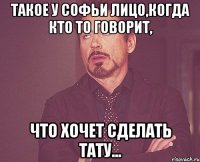 такое у софьи лицо,когда кто то говорит, что хочет сделать тату...